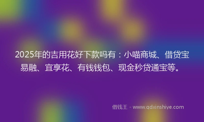 2025年的吉用花好下款吗有：小喵商城、借贷宝易融、宜享花、有钱钱包、现金秒贷通宝等。