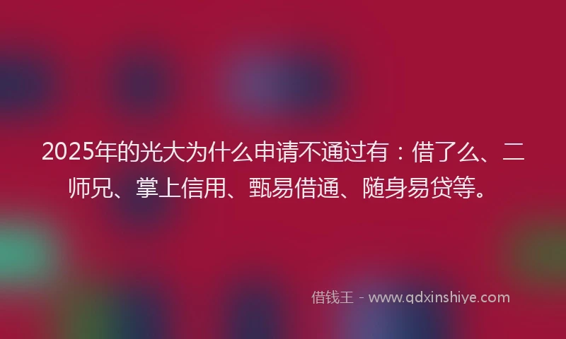 2025年的光大为什么申请不通过有：借了么、二师兄、掌上信用、甄易借通、随身易贷等。