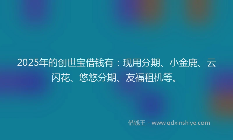 2025年的创世宝借钱有：现用分期、小金鹿、云闪花、悠悠分期、友福租机等。