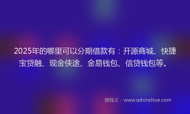 2025年的哪里可以分期借款有：开源商城、快捷宝贷融、现金侠途、金易钱包、信贷钱包等。