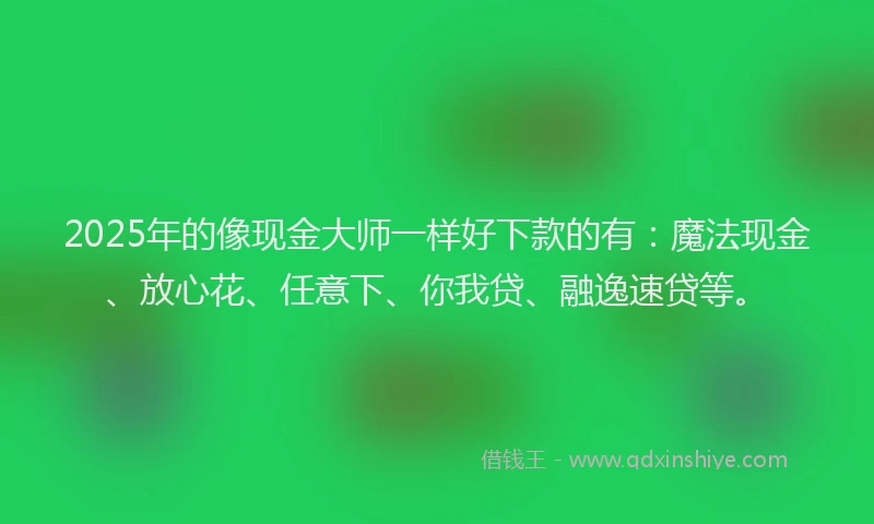 2025年的像现金大师一样好下款的有：魔法现金、放心花、任意下、你我贷、融逸速贷等。