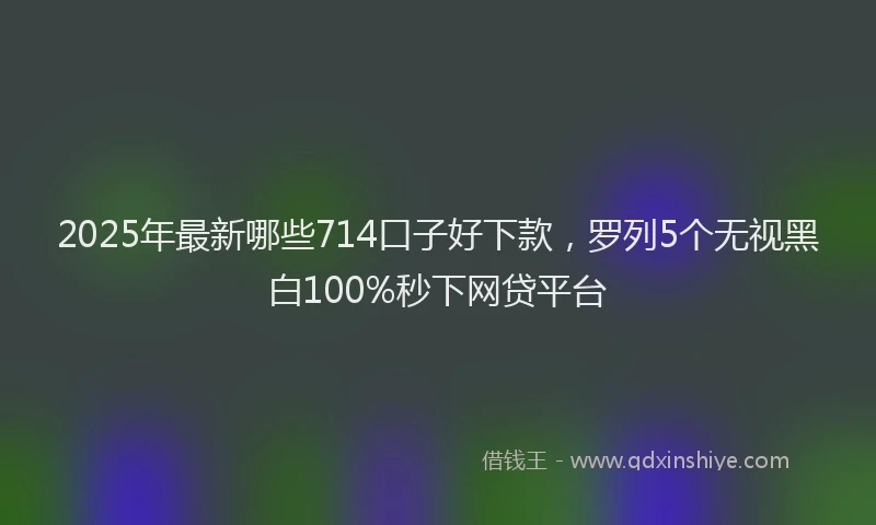 2025年最新哪些714口子好下款，罗列5个无视黑白100%秒下网贷平台