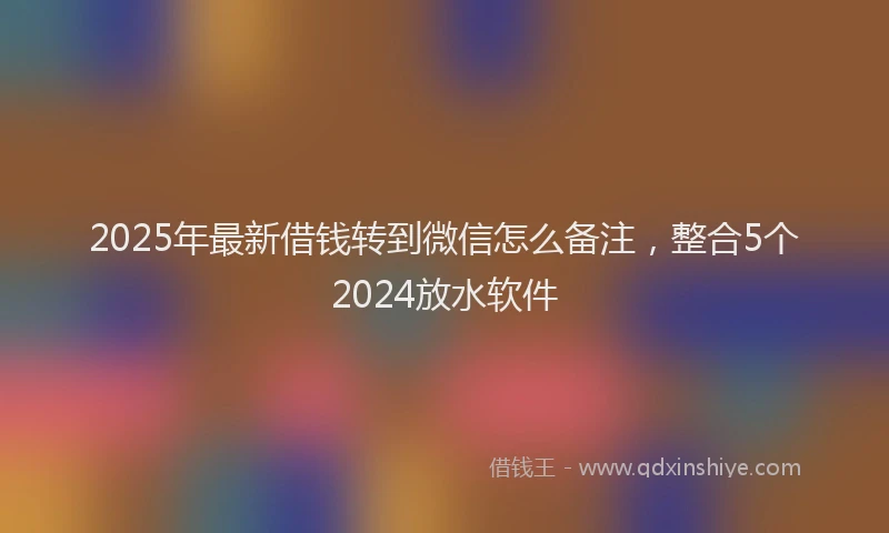 2025年最新借钱转到微信怎么备注，整合5个2024放水软件