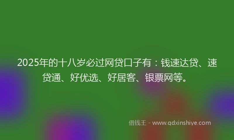 2025年的十八岁必过网贷口子有：钱速达贷、速贷通、好优选、好居客、银票网等。