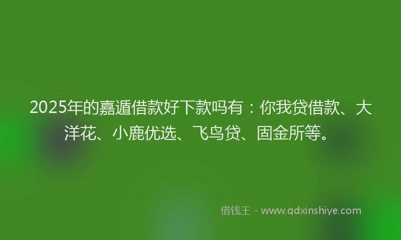2025年的嘉遁借款好下款吗有：你我贷借款、大洋花、小鹿优选、飞鸟贷、固金所等。