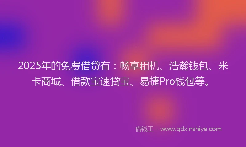 2025年的免费借贷有：畅享租机、浩瀚钱包、米卡商城、借款宝速贷宝、易捷Pro钱包等。