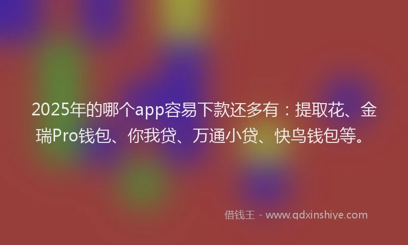 2025年的哪个app容易下款还多有：提取花、金瑞Pro钱包、你我贷、万通小贷、快鸟钱包等。