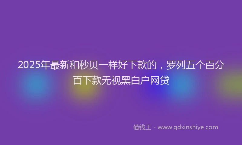 2025年最新和秒贝一样好下款的，罗列五个百分百下款无视黑白户网贷