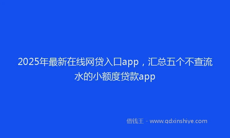 2025年最新在线网贷入口app，汇总五个不查流水的小额度贷款app