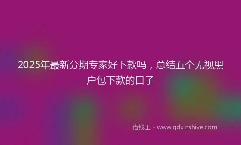 2025年最新分期专家好下款吗，总结五个无视黑户包下款的口子