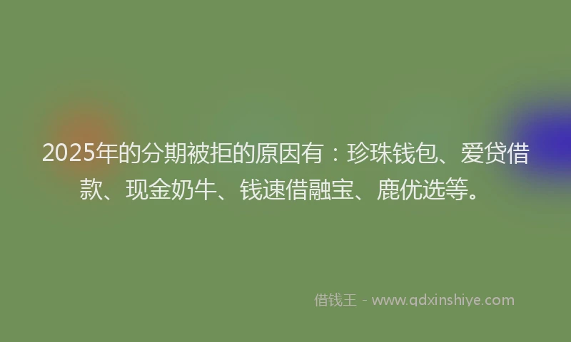 2025年的分期被拒的原因有：珍珠钱包、爱贷借款、现金奶牛、钱速借融宝、鹿优选等。