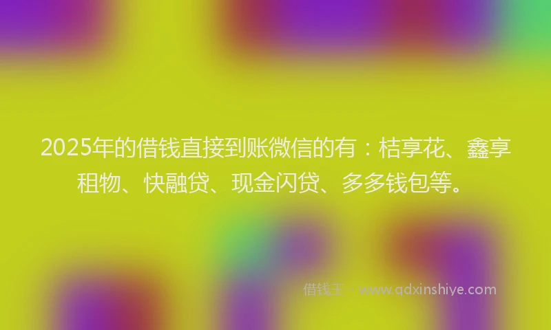 2025年的借钱直接到账微信的有：桔享花、鑫享租物、快融贷、现金闪贷、多多钱包等。