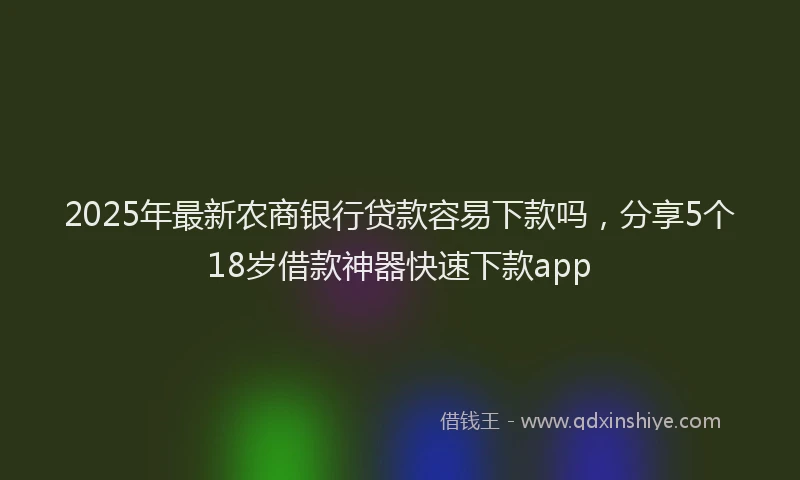 2025年最新农商银行贷款容易下款吗，分享5个18岁借款神器快速下款app
