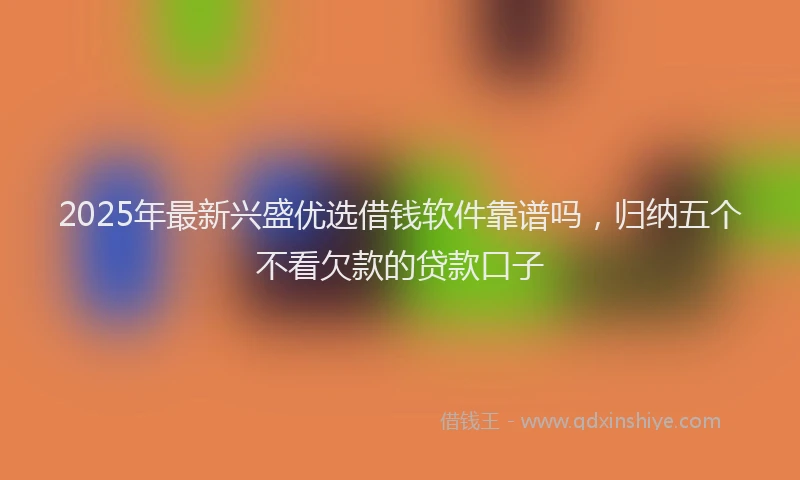 2025年最新兴盛优选借钱软件靠谱吗，归纳五个不看欠款的贷款口子