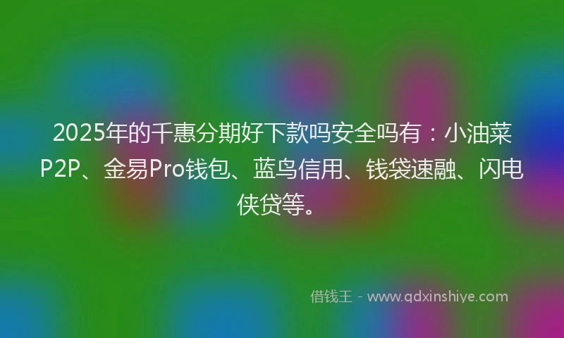 2025年的千惠分期好下款吗安全吗有：小油菜P2P、金易Pro钱包、蓝鸟信用、钱袋速融、闪电侠贷等。