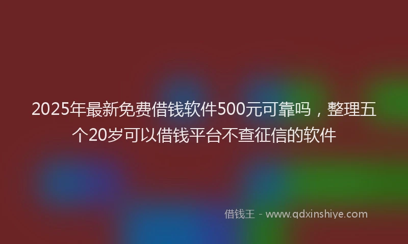 2025年最新免费借钱软件500元可靠吗，整理五个20岁可以借钱平台不查征信的软件