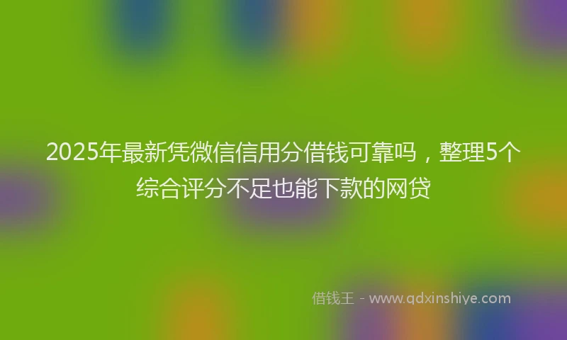 2025年最新凭微信信用分借钱可靠吗，整理5个综合评分不足也能下款的网贷