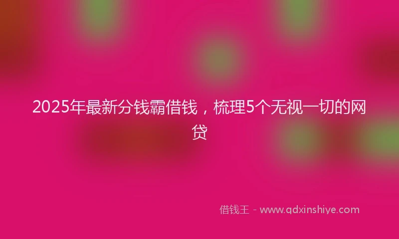 2025年最新分钱霸借钱，梳理5个无视一切的网贷