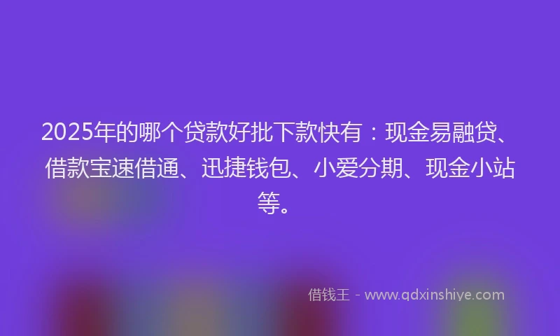 2025年的哪个贷款好批下款快有：现金易融贷、借款宝速借通、迅捷钱包、小爱分期、现金小站等。