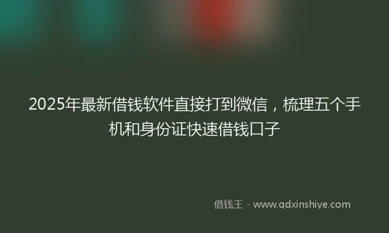 2025年最新借钱软件直接打到微信，梳理五个手机和身份证快速借钱口子