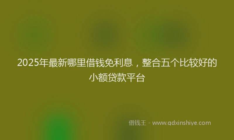 2025年最新哪里借钱免利息，整合五个比较好的小额贷款平台