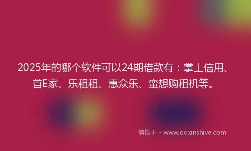 2025年的哪个软件可以24期借款有：掌上信用、首E家、乐租租、惠众乐、蛮想购租机等。