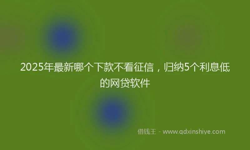 2025年最新哪个下款不看征信，归纳5个利息低的网贷软件