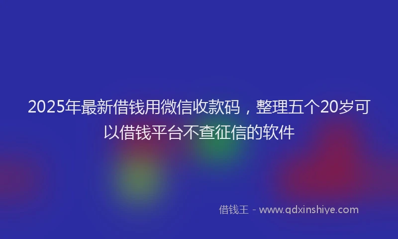 2025年最新借钱用微信收款码，整理五个20岁可以借钱平台不查征信的软件