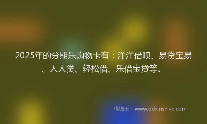 2025年的分期乐购物卡有：洋洋借呗、易贷宝易、人人贷、轻松借、乐借宝贷等。
