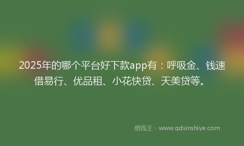 2025年的哪个平台好下款app有：呼吸金、钱速借易行、优品租、小花快贷、天美贷等。