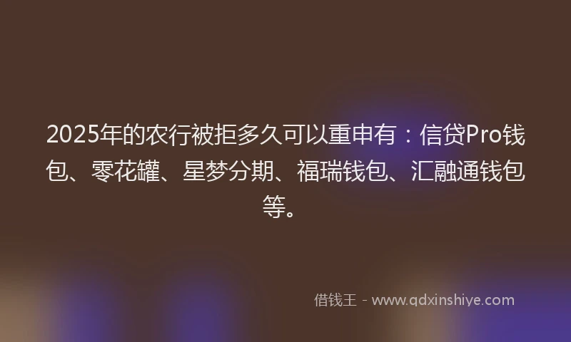 2025年的农行被拒多久可以重申有：信贷Pro钱包、零花罐、星梦分期、福瑞钱包、汇融通钱包等。