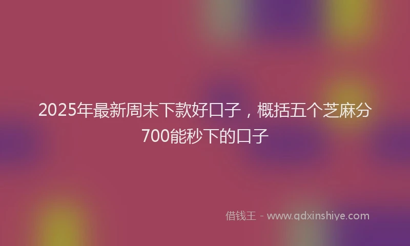 2025年最新周末下款好口子，概括五个芝麻分700能秒下的口子