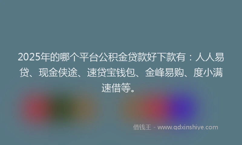 2025年的哪个平台公积金贷款好下款有：人人易贷、现金侠途、速贷宝钱包、金峰易购、度小满速借等。