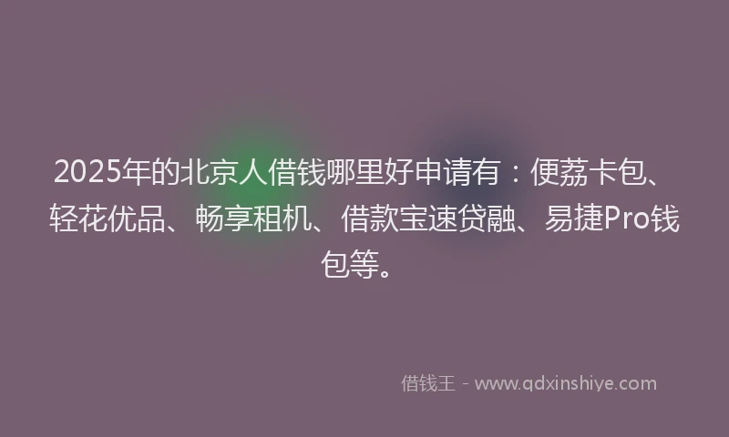 2025年的北京人借钱哪里好申请有：便荔卡包、轻花优品、畅享租机、借款宝速贷融、易捷Pro钱包等。