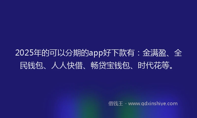 2025年的可以分期的app好下款有：金满盈、全民钱包、人人快借、畅贷宝钱包、时代花等。