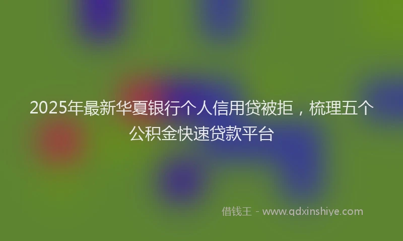 2025年最新华夏银行个人信用贷被拒，梳理五个公积金快速贷款平台