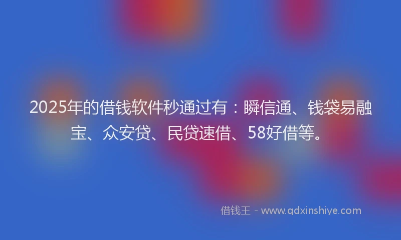 2025年的借钱软件秒通过有：瞬信通、钱袋易融宝、众安贷、民贷速借、58好借等。