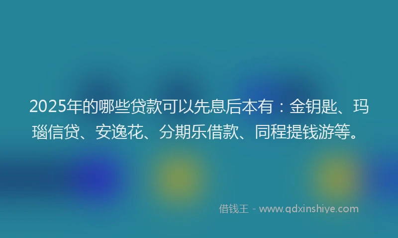 2025年的哪些贷款可以先息后本有：金钥匙、玛瑙信贷、安逸花、分期乐借款、同程提钱游等。