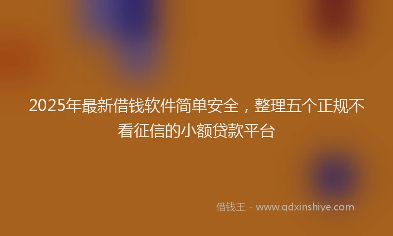 2025年最新借钱软件简单安全，整理五个正规不看征信的小额贷款平台