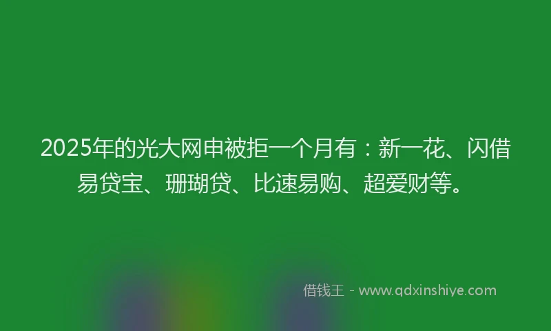 2025年的光大网申被拒一个月有：新一花、闪借易贷宝、珊瑚贷、比速易购、超爱财等。