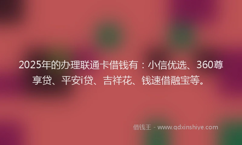2025年的办理联通卡借钱有：小信优选、360尊享贷、平安i贷、吉祥花、钱速借融宝等。