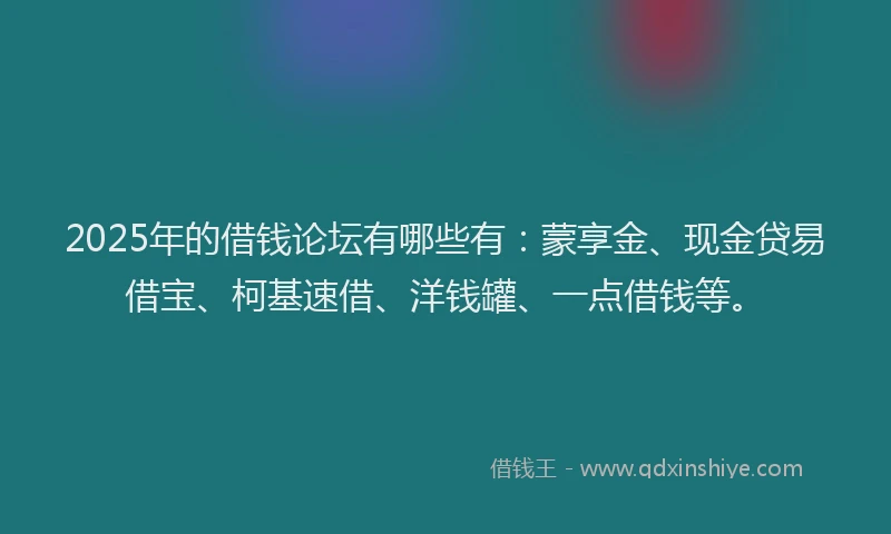 2025年的借钱论坛有哪些有：蒙享金、现金贷易借宝、柯基速借、洋钱罐、一点借钱等。