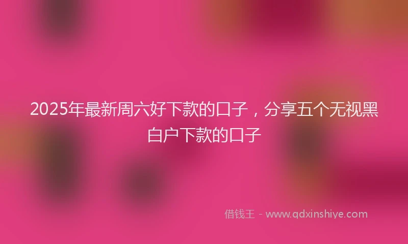 2025年最新周六好下款的口子，分享五个无视黑白户下款的口子