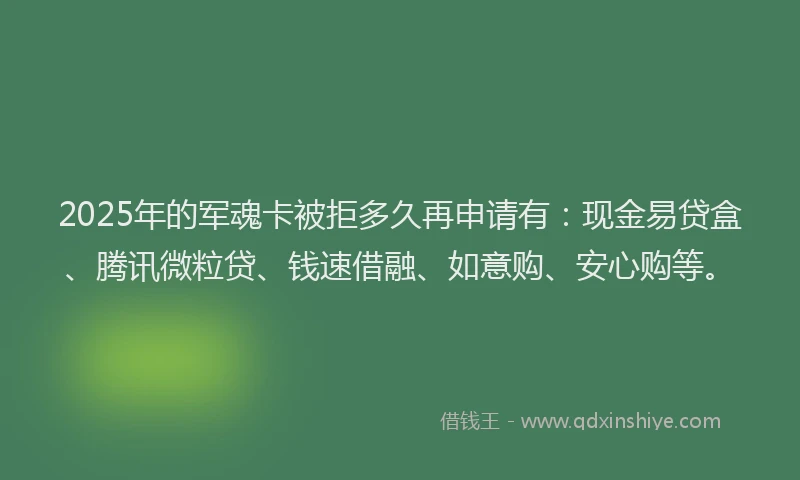 2025年的军魂卡被拒多久再申请有：现金易贷盒、腾讯微粒贷、钱速借融、如意购、安心购等。