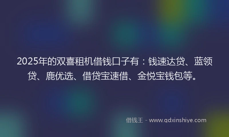 2025年的双喜租机借钱口子有：钱速达贷、蓝领贷、鹿优选、借贷宝速借、金悦宝钱包等。