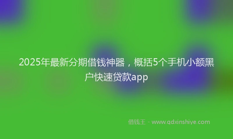 2025年最新分期借钱神器，概括5个手机小额黑户快速贷款app