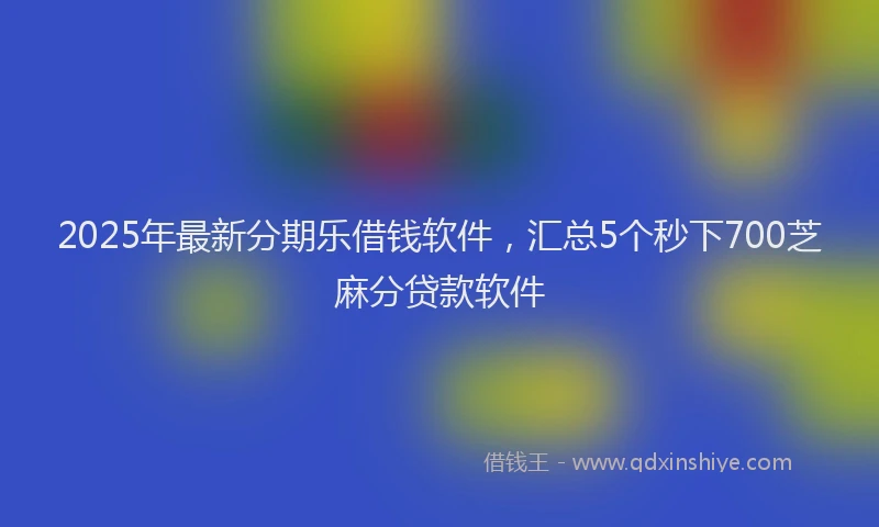2025年最新分期乐借钱软件，汇总5个秒下700芝麻分贷款软件