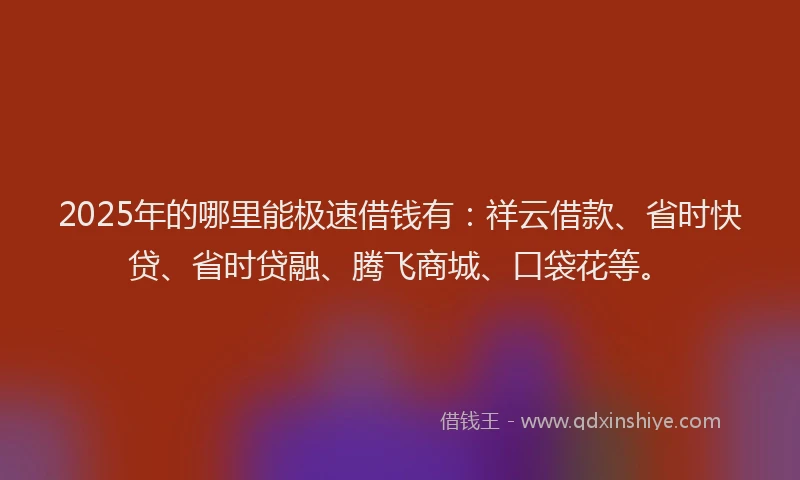2025年的哪里能极速借钱有：祥云借款、省时快贷、省时贷融、腾飞商城、口袋花等。