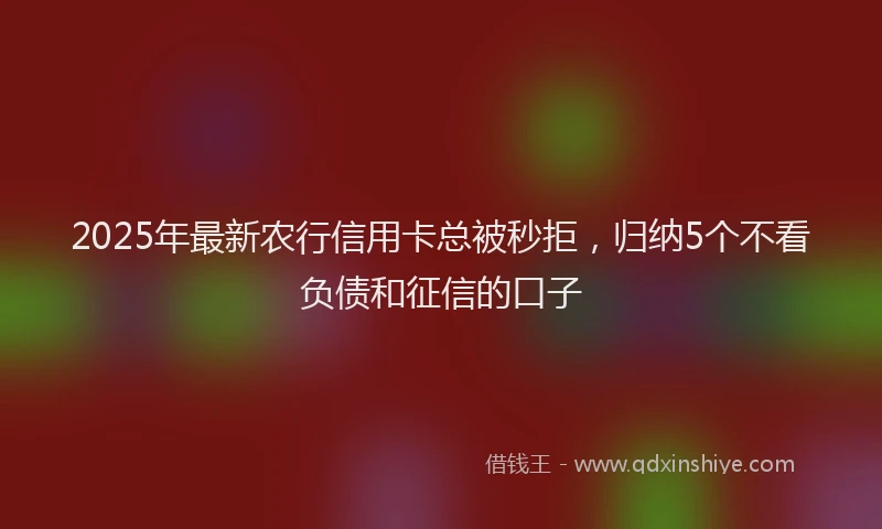 2025年最新农行信用卡总被秒拒，归纳5个不看负债和征信的口子