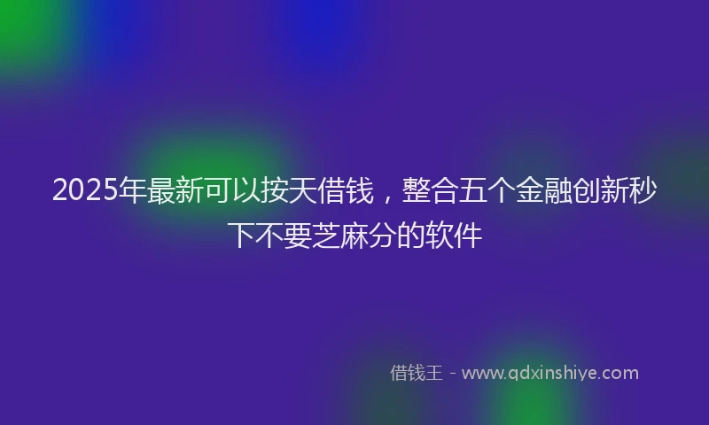2025年最新可以按天借钱，整合五个金融创新秒下不要芝麻分的软件